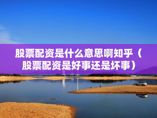 股票配资是什么意思啊知乎（股票配资是好事还是坏事）