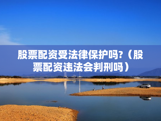 股票配资受法律保护吗?（股票配资违法会判刑吗）