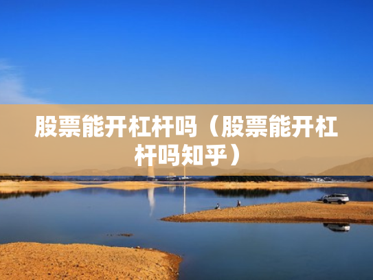 股票能开杠杆吗（股票能开杠杆吗知乎）