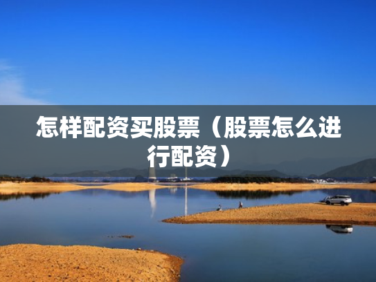 怎样配资买股票（股票怎么进行配资）