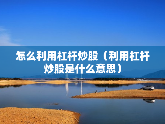 怎么利用杠杆炒股（利用杠杆炒股是什么意思）