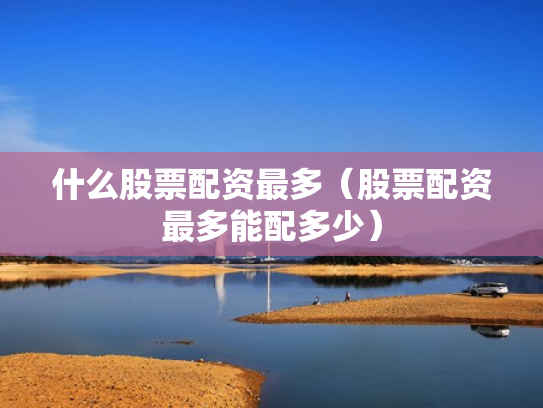 什么股票配资最多（股票配资最多能配多少）