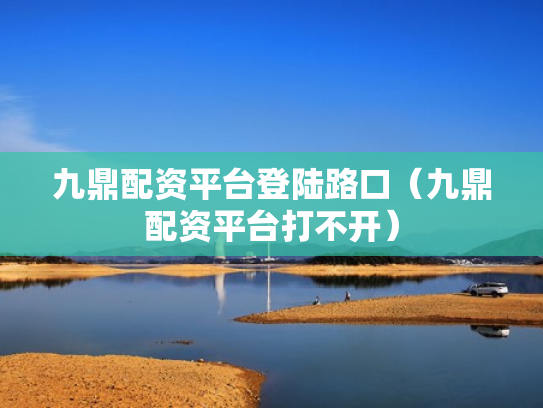 九鼎配资平台登陆路口（九鼎配资平台打不开）