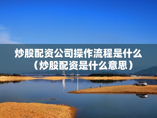 炒股配资公司操作流程是什么（炒股配资是什么意思）