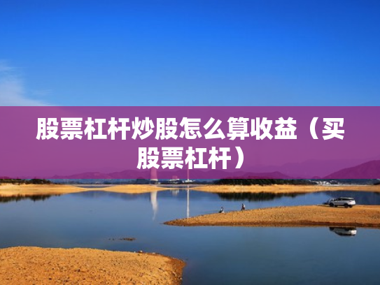 股票杠杆炒股怎么算收益（买股票杠杆）