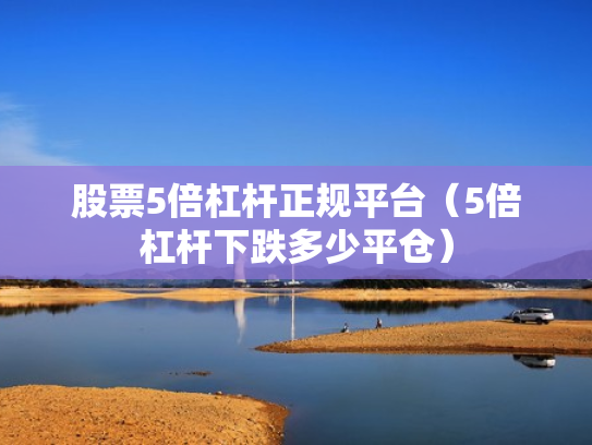 股票5倍杠杆正规平台（5倍杠杆下跌多少平仓）