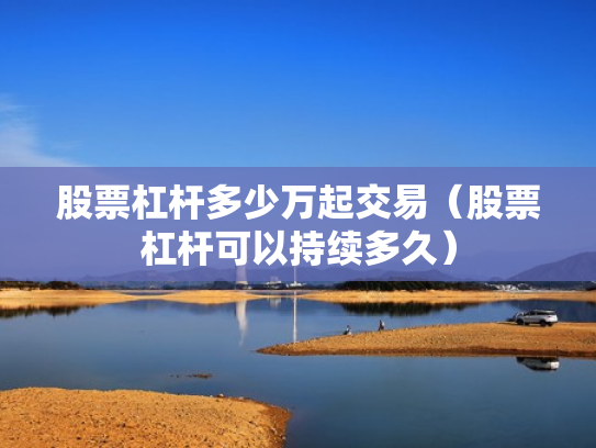 股票杠杆多少万起交易（股票杠杆可以持续多久）