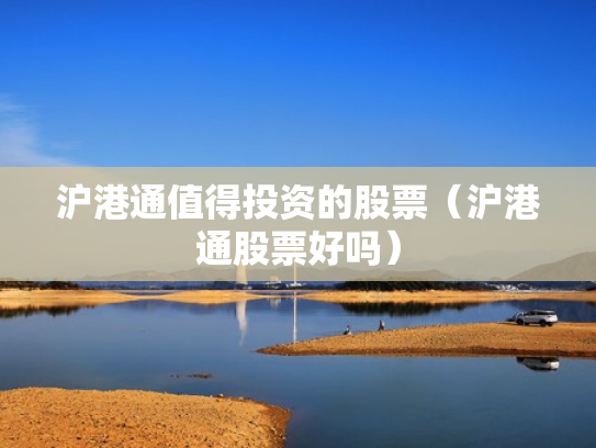 沪港通值得投资的股票（沪港通股票好吗）