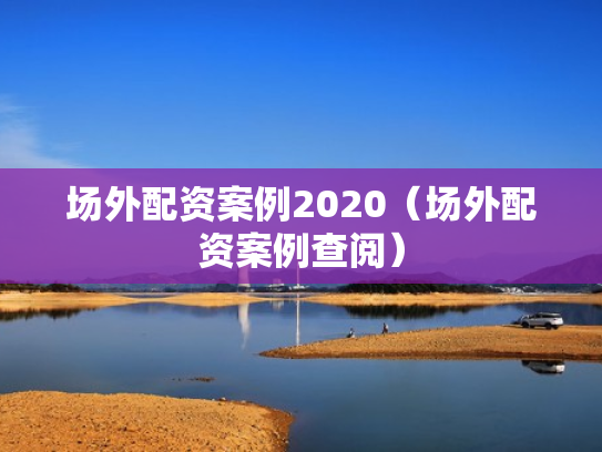 场外配资案例2020（场外配资案例查阅）