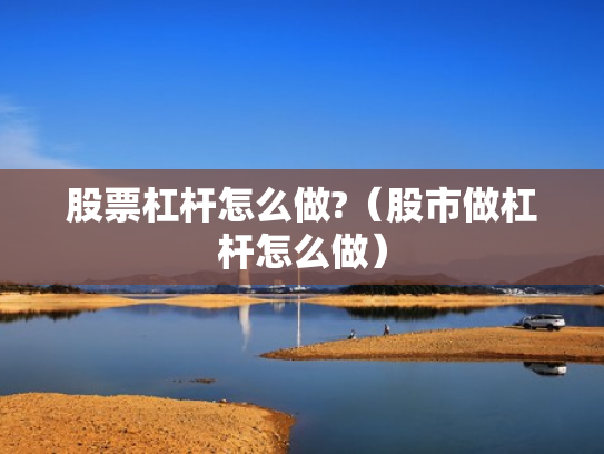 股票杠杆怎么做?（股市做杠杆怎么做）