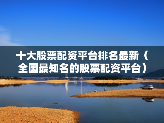 十大股票配资平台排名最新（全国最知名的股票配资平台）