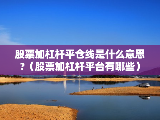 股票加杠杆平仓线是什么意思?（股票加杠杆平台有哪些）
