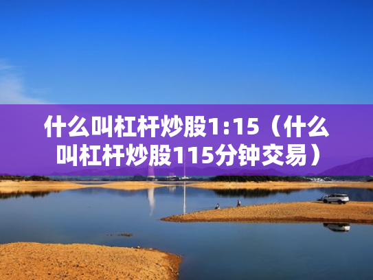 什么叫杠杆炒股1:15（什么叫杠杆炒股115分钟交易）