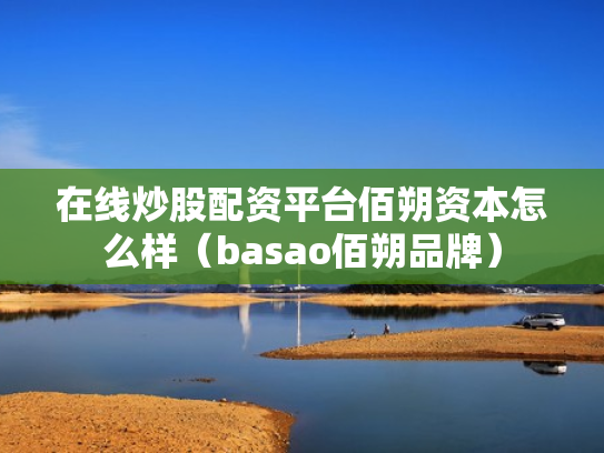 在线炒股配资平台佰朔资本怎么样（basao佰朔品牌）
