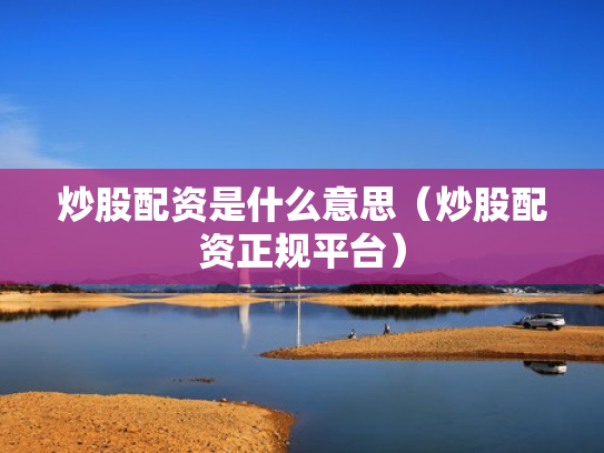 炒股配资是什么意思（炒股配资正规平台）