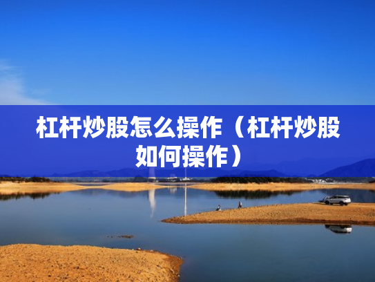 杠杆炒股怎么操作（杠杆炒股如何操作）