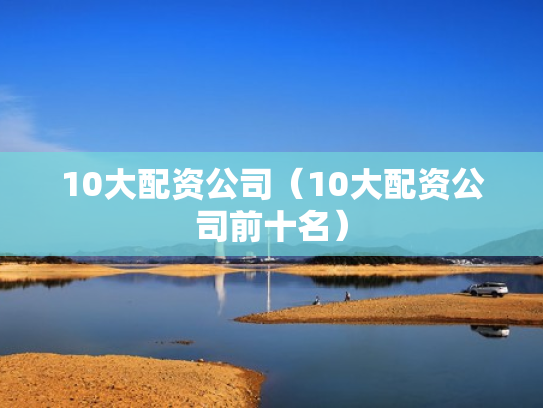 10大配资公司（10大配资公司前十名）
