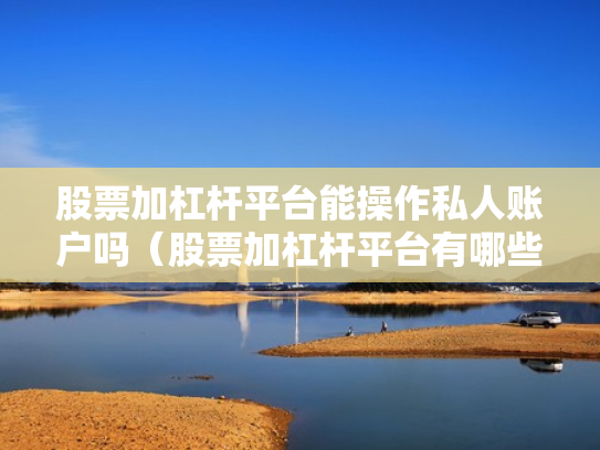 股票加杠杆平台能操作私人账户吗（股票加杠杆平台有哪些）