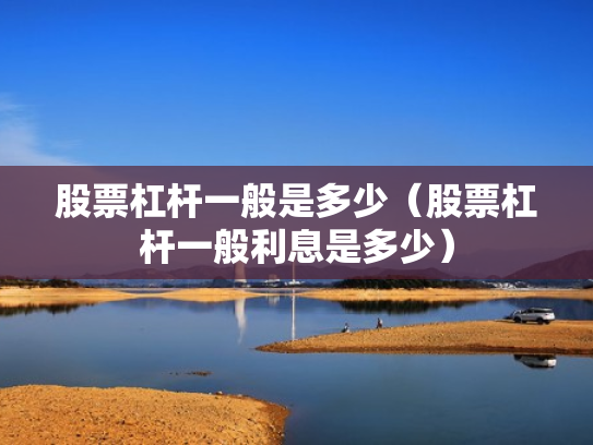股票杠杆一般是多少（股票杠杆一般利息是多少）