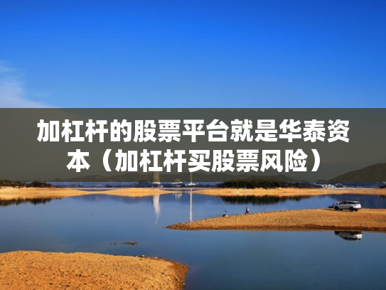 加杠杆的股票平台就是华泰资本（加杠杆买股票风险）