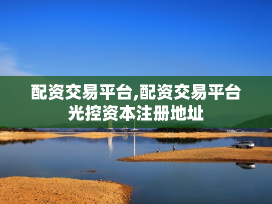 配资交易平台,配资交易平台光控资本注册地址