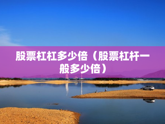 股票杠杠多少倍（股票杠杆一般多少倍）