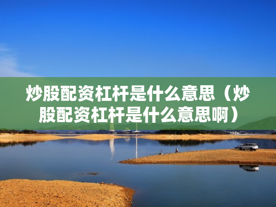 炒股配资杠杆是什么意思（炒股配资杠杆是什么意思啊）