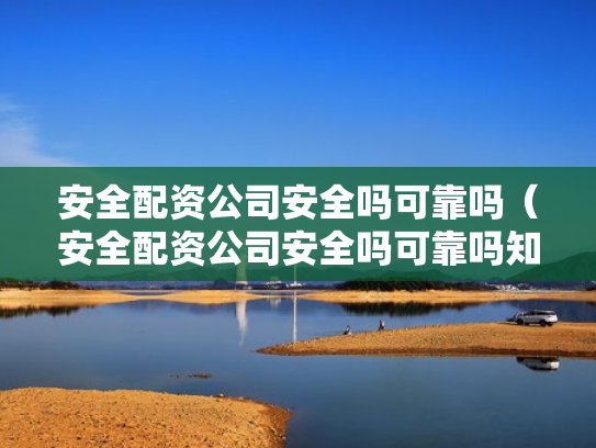 安全配资公司安全吗可靠吗（安全配资公司安全吗可靠吗知乎）