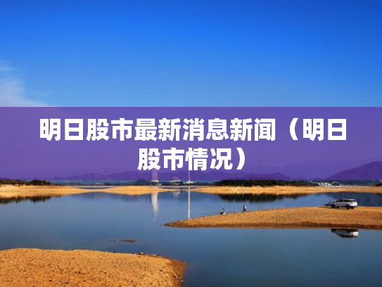 明日股市最新消息新闻（明日股市情况）