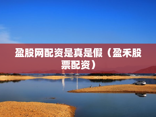 盈股网配资是真是假（盈禾股票配资）