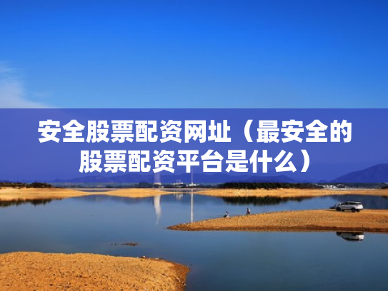 安全股票配资网址（最安全的股票配资平台是什么）