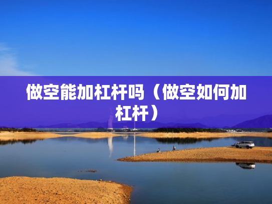 做空能加杠杆吗（做空如何加杠杆）