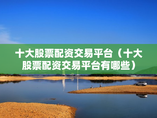 十大股票配资交易平台（十大股票配资交易平台有哪些）