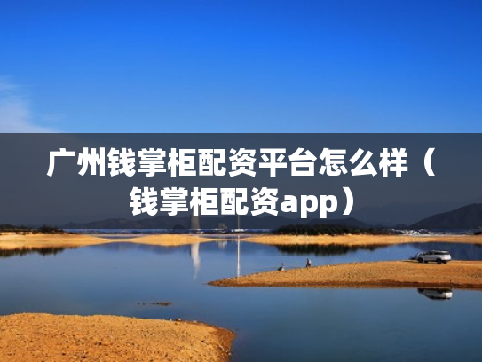 广州钱掌柜配资平台怎么样（钱掌柜配资app）