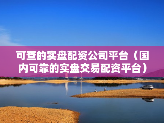 可查的实盘配资公司平台（国内可靠的实盘交易配资平台）