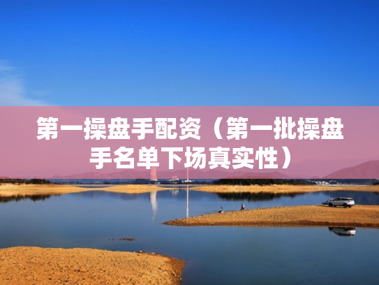 第一操盘手配资（第一批操盘手名单下场真实性）