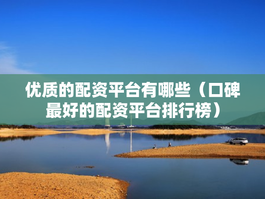 优质的配资平台有哪些（口碑最好的配资平台排行榜）