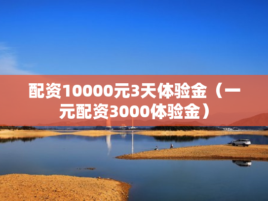 配资10000元3天体验金（一元配资3000体验金）