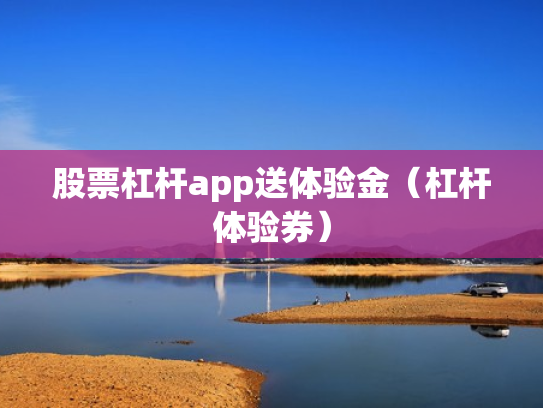 股票杠杆app送体验金（杠杆体验券）