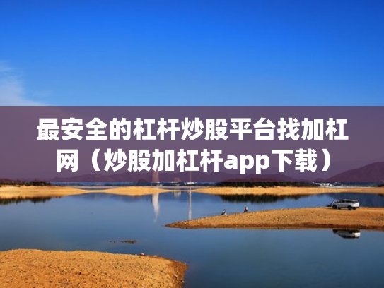 最安全的杠杆炒股平台找加杠网（炒股加杠杆app下载）