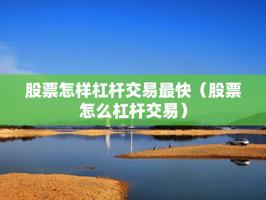股票怎样杠杆交易最快（股票怎么杠杆交易）