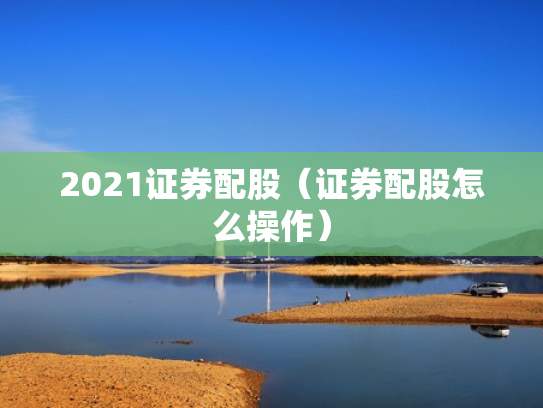 2021证券配股（证券配股怎么操作）