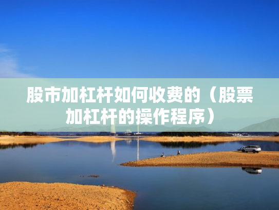 股市加杠杆如何收费的（股票加杠杆的操作程序）