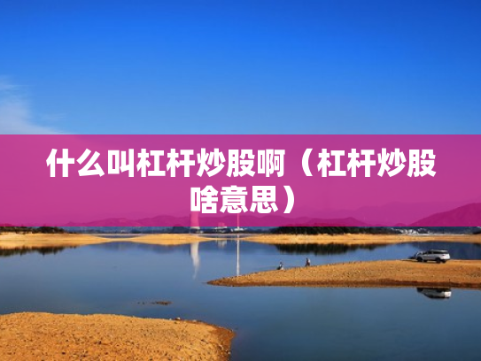 什么叫杠杆炒股啊（杠杆炒股啥意思）
