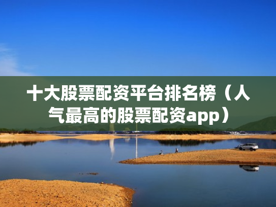 十大股票配资平台排名榜（人气最高的股票配资app）