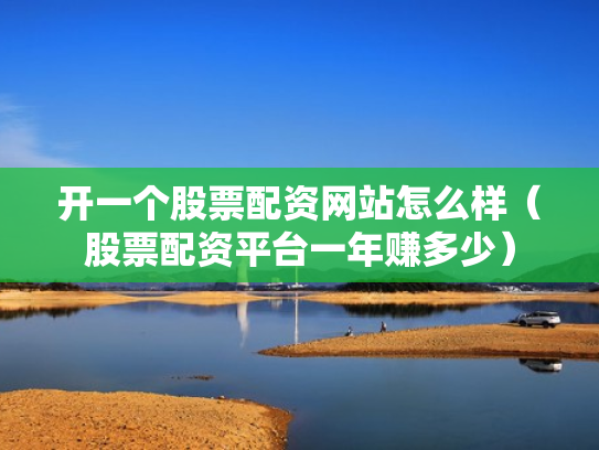开一个股票配资网站怎么样（股票配资平台一年赚多少）