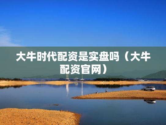 大牛时代配资是实盘吗（大牛配资官网）