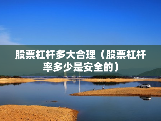 股票杠杆多大合理（股票杠杆率多少是安全的）