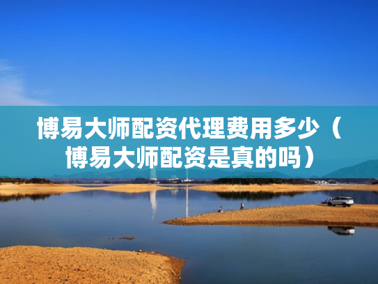 博易大师配资代理费用多少（博易大师配资是真的吗）
