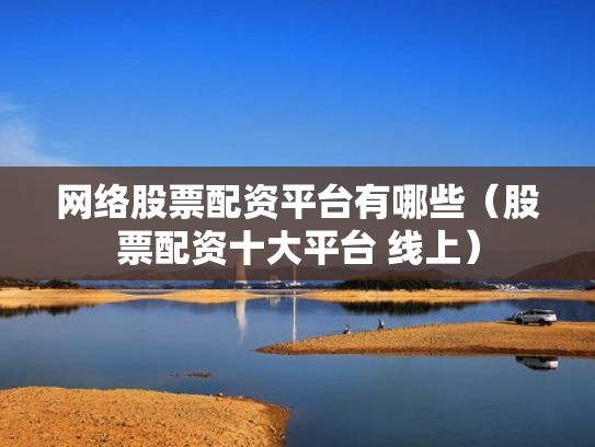 网络股票配资平台有哪些（股票配资十大平台 线上）